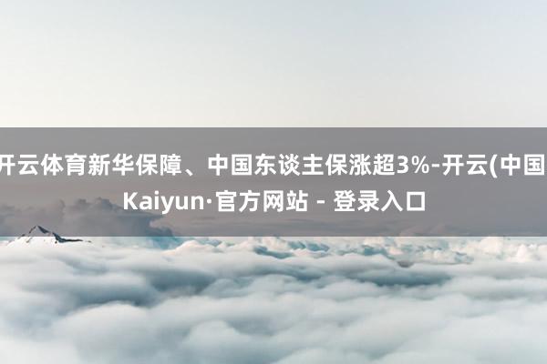 开云体育新华保障、中国东谈主保涨超3%-开云(中国)Kaiyun·官方网站 - 登录入口
