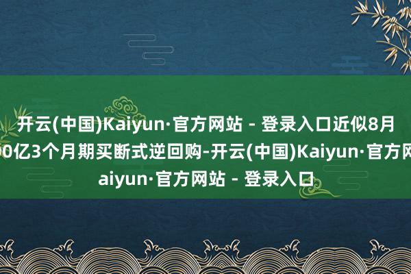 开云(中国)Kaiyun·官方网站 - 登录入口近似8月8日开展的7000亿3个月期买断式逆回购-开云(中国)Kaiyun·官方网站 - 登录入口