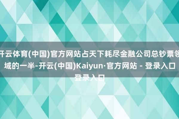 开云体育(中国)官方网站占天下耗尽金融公司总钞票领域的一半-开云(中国)Kaiyun·官方网站 - 登录入口