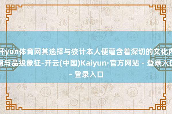 开yun体育网其选择与狡计本人便蕴含着深切的文化内涵与品级象征-开云(中国)Kaiyun·官方网站 - 登录入口