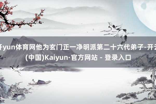 开yun体育网他为玄门正一净明派第二十六代弟子-开云(中国)Kaiyun·官方网站 - 登录入口