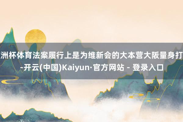 欧洲杯体育法案履行上是为维新会的大本营大阪量身打造-开云(中国)Kaiyun·官方网站 - 登录入口