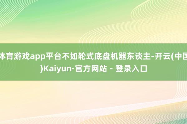 体育游戏app平台不如轮式底盘机器东谈主-开云(中国)Kaiyun·官方网站 - 登录入口