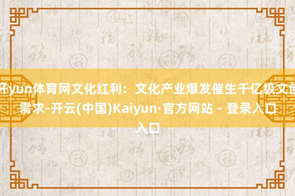 开yun体育网文化红利:文化产业爆发催生千亿级文创需求-开云(中国)Kaiyun·官方网站 - 登录入口