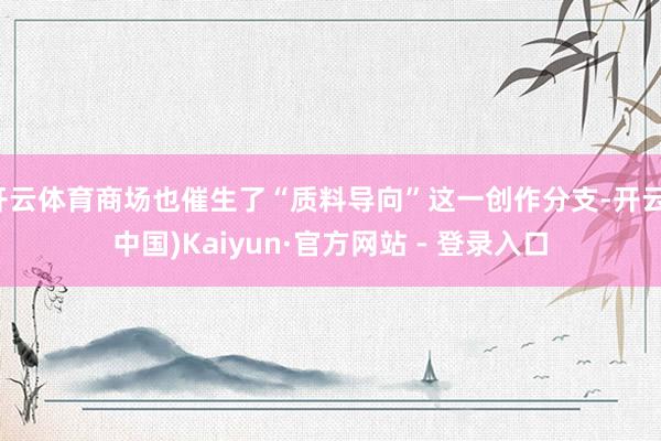 开云体育商场也催生了“质料导向”这一创作分支-开云(中国)Kaiyun·官方网站 - 登录入口