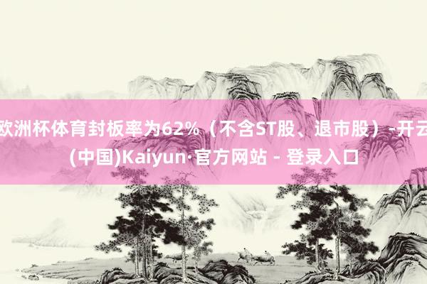 欧洲杯体育封板率为62%（不含ST股、退市股）-开云(中国)Kaiyun·官方网站 - 登录入口