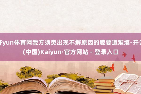 开yun体育网我方须臾出现不解原因的膝要道难堪-开云(中国)Kaiyun·官方网站 - 登录入口