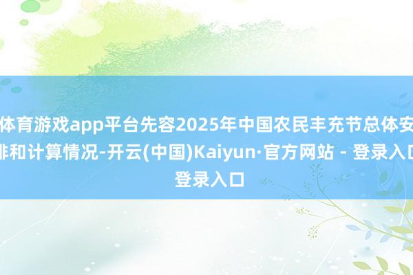 体育游戏app平台先容2025年中国农民丰充节总体安排和计算情况-开云(中国)Kaiyun·官方网站 - 登录入口