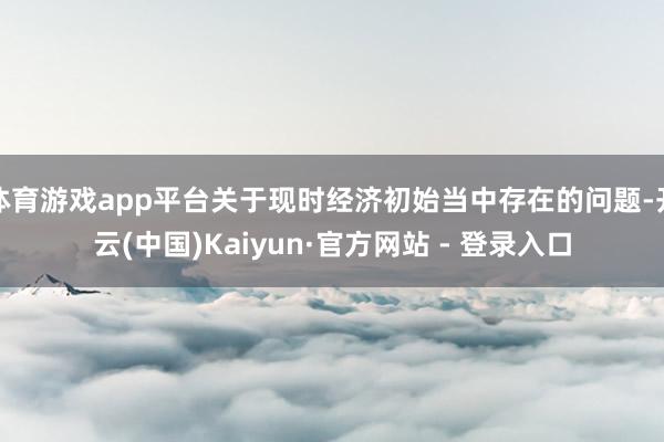体育游戏app平台关于现时经济初始当中存在的问题-开云(中国)Kaiyun·官方网站 - 登录入口