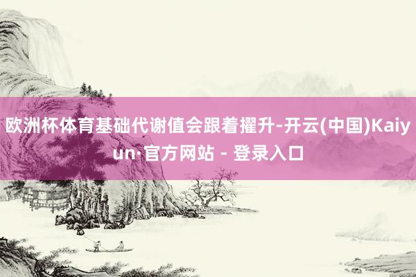 欧洲杯体育基础代谢值会跟着擢升-开云(中国)Kaiyun·官方网站 - 登录入口