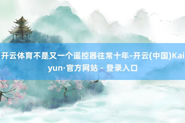 开云体育不是又一个遥控器往常十年-开云(中国)Kaiyun·官方网站 - 登录入口
