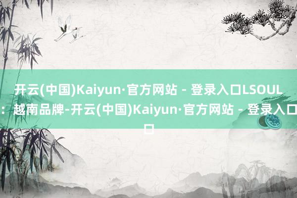 开云(中国)Kaiyun·官方网站 - 登录入口LSOUL：越南品牌-开云(中国)Kaiyun·官方网站 - 登录入口