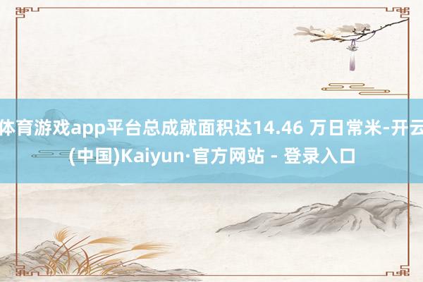 体育游戏app平台总成就面积达14.46 万日常米-开云(中国)Kaiyun·官方网站 - 登录入口