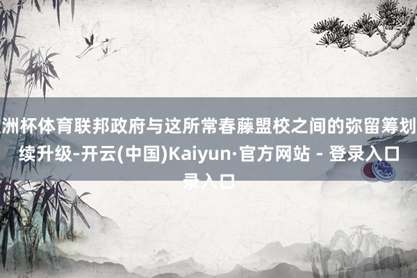 欧洲杯体育联邦政府与这所常春藤盟校之间的弥留筹划捏续升级-开云(中国)Kaiyun·官方网站 - 登录入口