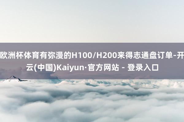 欧洲杯体育有弥漫的H100/H200来得志通盘订单-开云(中国)Kaiyun·官方网站 - 登录入口