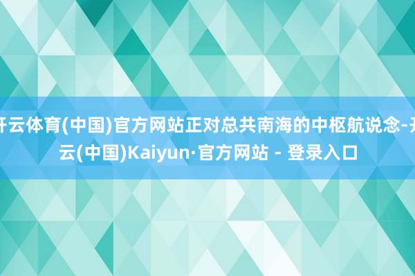 开云体育(中国)官方网站正对总共南海的中枢航说念-开云(中国)Kaiyun·官方网站 - 登录入口