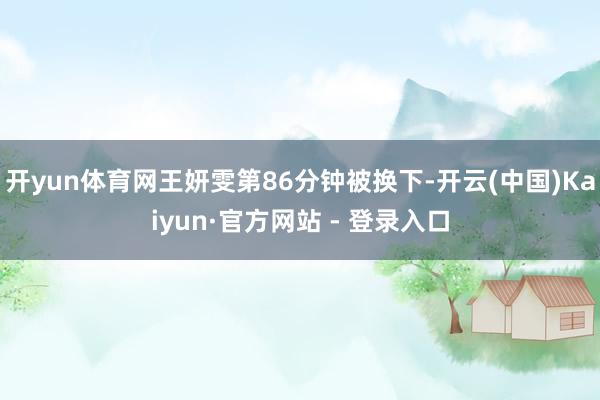 开yun体育网王妍雯第86分钟被换下-开云(中国)Kaiyun·官方网站 - 登录入口