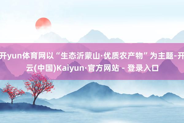 开yun体育网以“生态沂蒙山·优质农产物”为主题-开云(中国)Kaiyun·官方网站 - 登录入口