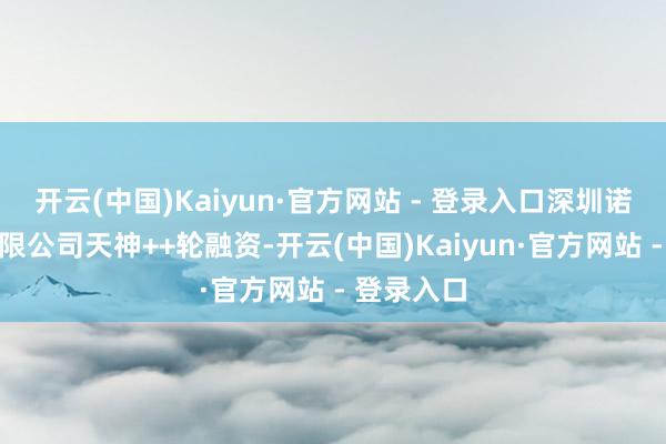 开云(中国)Kaiyun·官方网站 - 登录入口深圳诺因智能有限公司天神++轮融资-开云(中国)Kaiyun·官方网站 - 登录入口