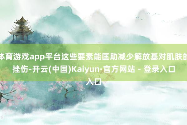 体育游戏app平台这些要素能匡助减少解放基对肌肤的挫伤-开云(中国)Kaiyun·官方网站 - 登录入口
