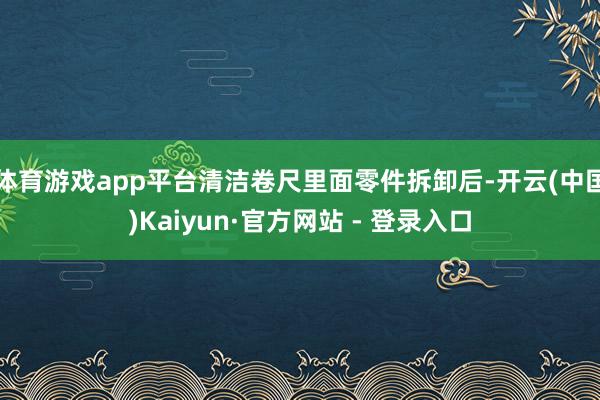 体育游戏app平台清洁卷尺里面零件拆卸后-开云(中国)Kaiyun·官方网站 - 登录入口