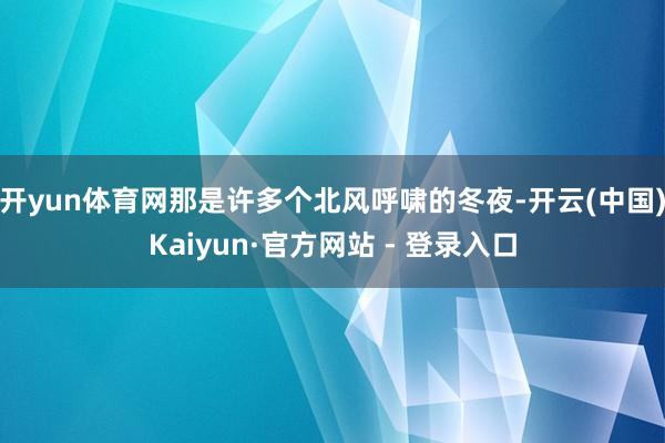 开yun体育网那是许多个北风呼啸的冬夜-开云(中国)Kaiyun·官方网站 - 登录入口