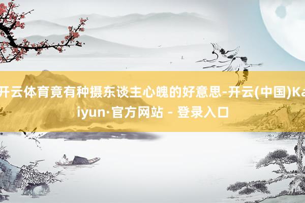 开云体育竟有种摄东谈主心魄的好意思-开云(中国)Kaiyun·官方网站 - 登录入口