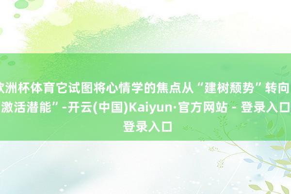 欧洲杯体育它试图将心情学的焦点从“建树颓势”转向“激活潜能”-开云(中国)Kaiyun·官方网站 - 登录入口