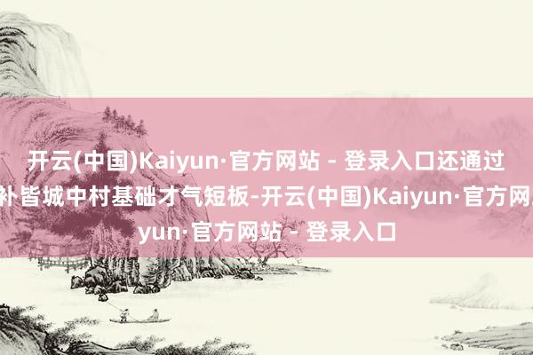 开云(中国)Kaiyun·官方网站 - 登录入口还通过“拆整聚集”补皆城中村基础才气短板-开云(中国)Kaiyun·官方网站 - 登录入口