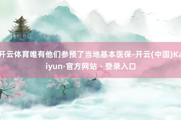 开云体育唯有他们参预了当地基本医保-开云(中国)Kaiyun·官方网站 - 登录入口