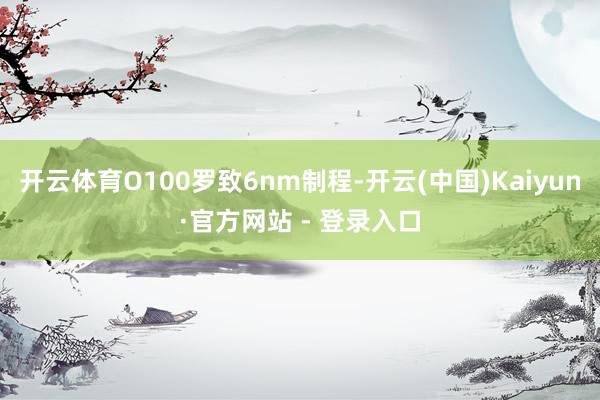 开云体育O100罗致6nm制程-开云(中国)Kaiyun·官方网站 - 登录入口