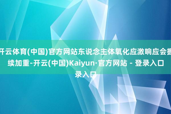 开云体育(中国)官方网站东说念主体氧化应激响应会握续加重-开云(中国)Kaiyun·官方网站 - 登录入口