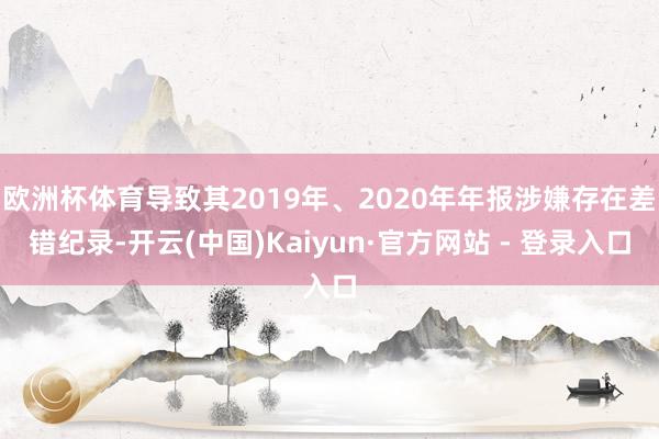 欧洲杯体育导致其2019年、2020年年报涉嫌存在差错纪录-开云(中国)Kaiyun·官方网站 - 登录入口