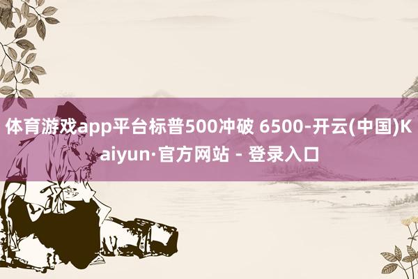 体育游戏app平台标普500冲破 6500-开云(中国)Kaiyun·官方网站 - 登录入口