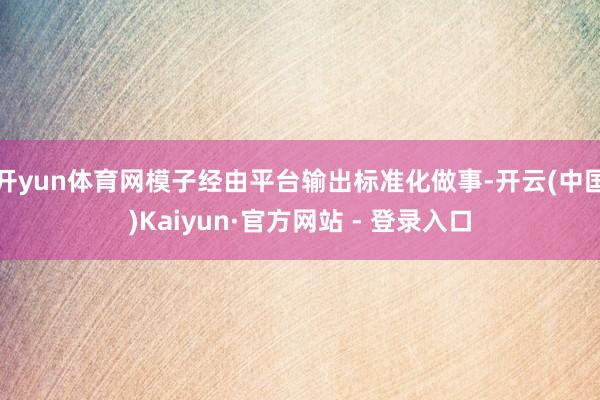 开yun体育网模子经由平台输出标准化做事-开云(中国)Kaiyun·官方网站 - 登录入口