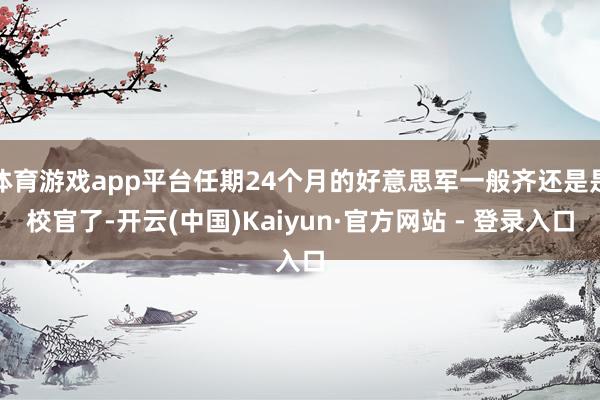 体育游戏app平台任期24个月的好意思军一般齐还是是校官了-开云(中国)Kaiyun·官方网站 - 登录入口