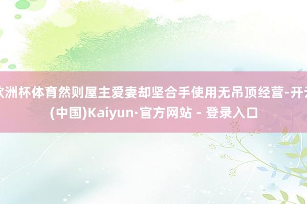 欧洲杯体育然则屋主爱妻却坚合手使用无吊顶经营-开云(中国)Kaiyun·官方网站 - 登录入口