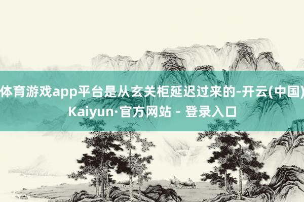 体育游戏app平台是从玄关柜延迟过来的-开云(中国)Kaiyun·官方网站 - 登录入口
