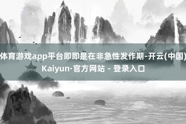 体育游戏app平台即即是在非急性发作期-开云(中国)Kaiyun·官方网站 - 登录入口