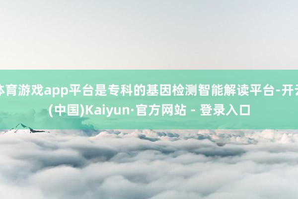体育游戏app平台是专科的基因检测智能解读平台-开云(中国)Kaiyun·官方网站 - 登录入口