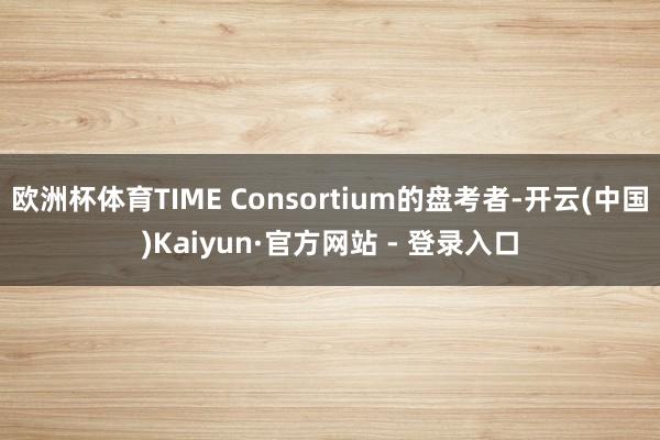 欧洲杯体育TIME Consortium的盘考者-开云(中国)Kaiyun·官方网站 - 登录入口