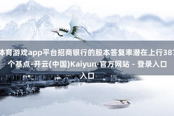 体育游戏app平台招商银行的股本答复率潜在上行387个基点-开云(中国)Kaiyun·官方网站 - 登录入口