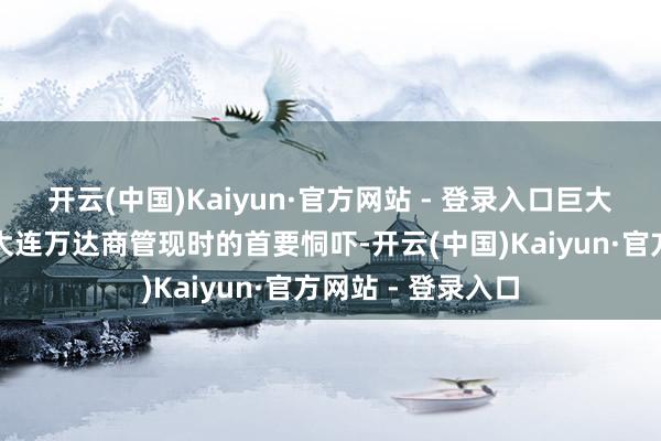 开云(中国)Kaiyun·官方网站 - 登录入口巨大的资金缺口仍是大连万达商管现时的首要恫吓-开云(中国)Kaiyun·官方网站 - 登录入口