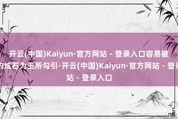开云(中国)Kaiyun·官方网站 - 登录入口容易被对方的炫石为玉所勾引-开云(中国)Kaiyun·官方网站 - 登录入口