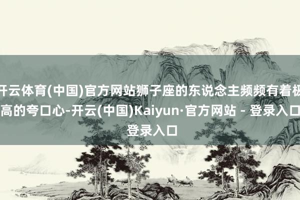 开云体育(中国)官方网站狮子座的东说念主频频有着极高的夸口心-开云(中国)Kaiyun·官方网站 - 登录入口