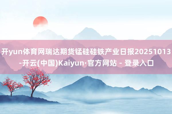 开yun体育网瑞达期货锰硅硅铁产业日报20251013-开云(中国)Kaiyun·官方网站 - 登录入口