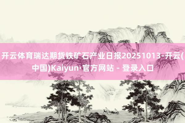 开云体育瑞达期货铁矿石产业日报20251013-开云(中国)Kaiyun·官方网站 - 登录入口