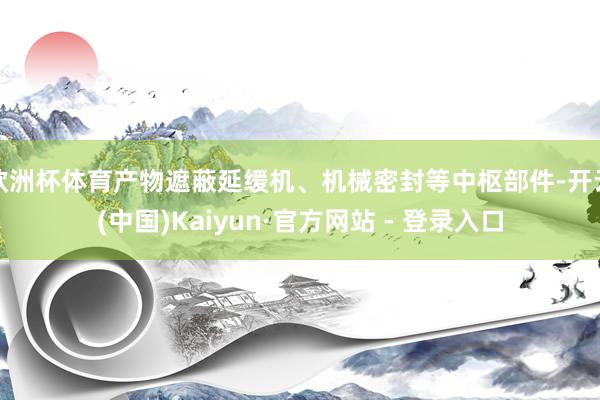 欧洲杯体育产物遮蔽延缓机、机械密封等中枢部件-开云(中国)Kaiyun·官方网站 - 登录入口