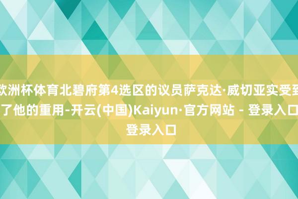 欧洲杯体育北碧府第4选区的议员萨克达·威切亚实受到了他的重用-开云(中国)Kaiyun·官方网站 - 登录入口