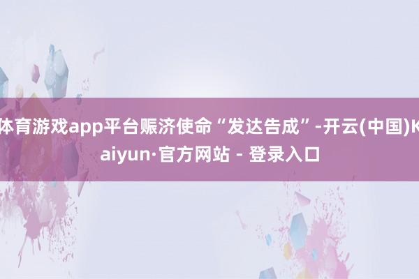 体育游戏app平台赈济使命“发达告成”-开云(中国)Kaiyun·官方网站 - 登录入口
